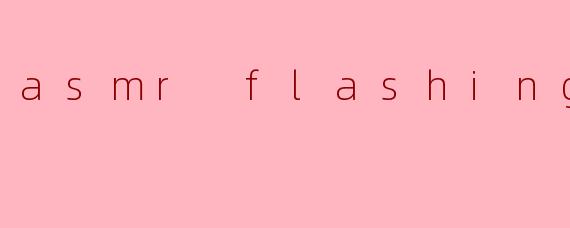 asmr flashing